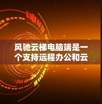 风驰云梯电脑端是一个支持远程办公和云环境管理的设备，适合企业内部的远程工作和学习。以下是对该产品的详细分析和购买建议