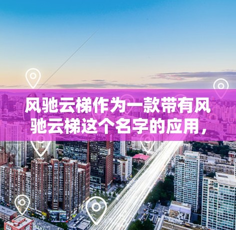 风驰云梯作为一款带有风驰云梯这个名字的应用，其安卓版本主要面向移动设备用户，提供多种功能，包括聊天、导航、娱乐和学习等。以下是对其安卓版本的详细信息