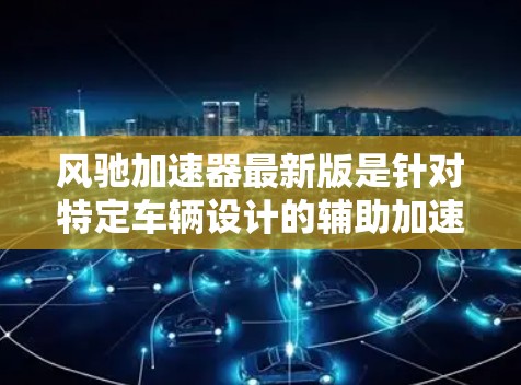 风驰加速器最新版是针对特定车辆设计的辅助加速装置，旨在提升车辆在紧急情况下的加速性能。以下是对该产品的详细介绍