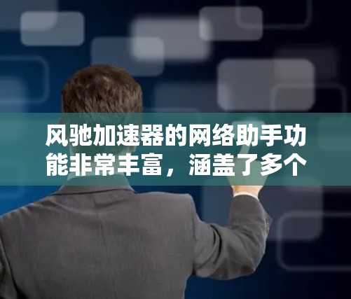 风驰加速器的网络助手功能非常丰富，涵盖了多个方面，如安全、健康、性能、隐私等。以下是对这些功能的详细总结和建议