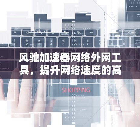 风驰加速器网络外网工具，提升网络速度的高效解决方案