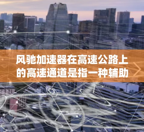 风驰加速器在高速公路上的高速通道是指一种辅助驾驶技术，主要功能包括 lane-changing和lane-permitted lane-changing。以下是对其功能的详细解析