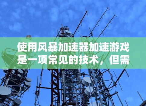 使用风暴加速器加速游戏是一项常见的技术，但需要确保游戏服务器正常运行，否则加速器的效果会大打折扣。以下是一些建议，帮助您更好地使用风暴加速器加速游戏