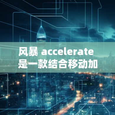 风暴 accelerate 是一款结合移动加速和团队合作的游戏，玩家需要在移动过程中通过调整速度和方向来接近目标点，从而触发加速效果。以下是对该游戏的详细解析