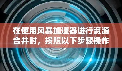 在使用风暴加速器进行资源合并时，按照以下步骤操作