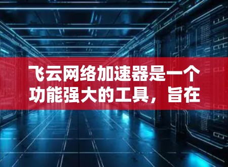 飞云网络加速器是一个功能强大的工具，旨在加速网络连接和提升 browser性能。它不仅帮助用户更快访问网页，还能保护网络环境的安全性。以下是对飞云网络加速器的详细评测