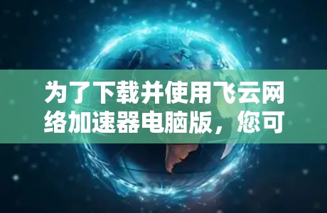 为了下载并使用飞云网络加速器电脑版，您可以按照以下步骤操作