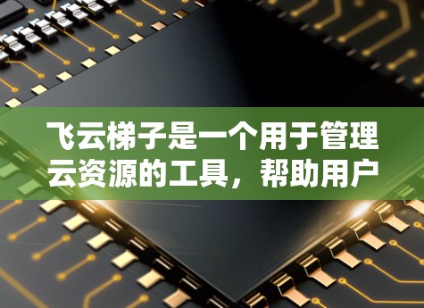 飞云梯子是一个用于管理云资源的工具，帮助用户高效配置和管理云服务。以下是一个逐步的配置教程指南