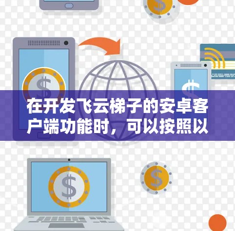 在开发飞云梯子的安卓客户端功能时，可以按照以下步骤进行
