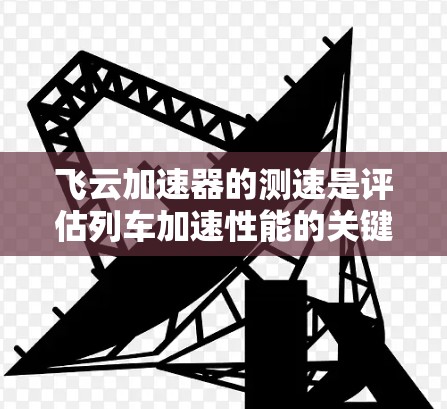 飞云加速器的测速是评估列车加速性能的关键指标之一，通常以公里每小时（km/h）为单位。以下是飞云加速器测速的主要步骤和解释