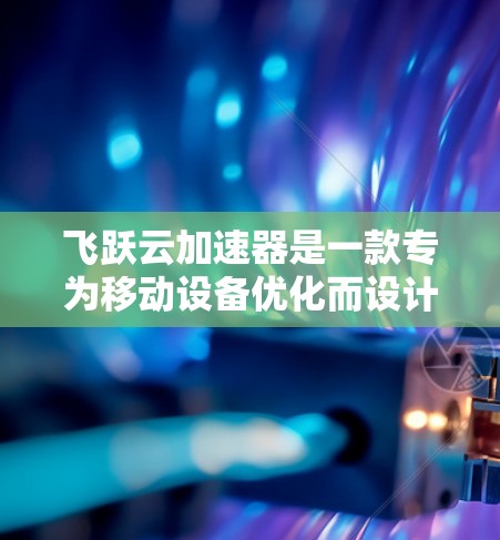 飞跃云加速器是一款专为移动设备优化而设计的加速工具，旨在帮助用户提升应用运行速度。以下是对它的体验评测