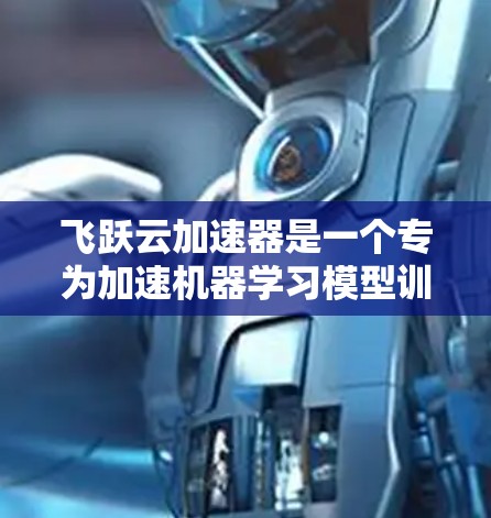 飞跃云加速器是一个专为加速机器学习模型训练而设计的硬件解决方案，旨在提升训练速度和性能。以下是对飞跃云加速器节点的推荐，基于不同的使用场景和需求进行综合考虑
