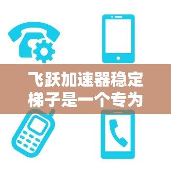 飞跃加速器稳定梯子是一个专为提升跑步者速度而设计的梯子，通常带有飞跃加速器的辅助功能。为了确保梯子的稳定性和安全性，以下是一些关键建议