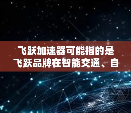 飞跃加速器可能指的是飞跃品牌在智能交通、自动驾驶或智能汽车领域的产品，特别是智能加速技术。快速连接可能是指该加速器能够与车载系统、通信设备或车辆其他部件快速集成，以实现智能加速控制