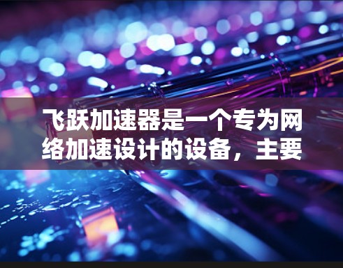 飞跃加速器是一个专为网络加速设计的设备，主要用于提高数据传输速度。以下是对飞跃加速器的详细总结