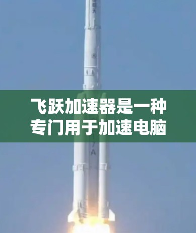 飞跃加速器是一种专门用于加速电脑程序和文件的工具，帮助用户提升电脑性能和运行速度。如果你有类似的问题，以下是一些关于飞跃加速器电脑版本的介绍和特点