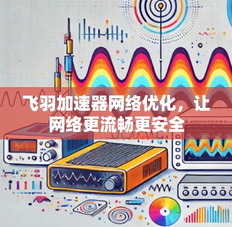 飞羽加速器网络优化，让网络更流畅更安全