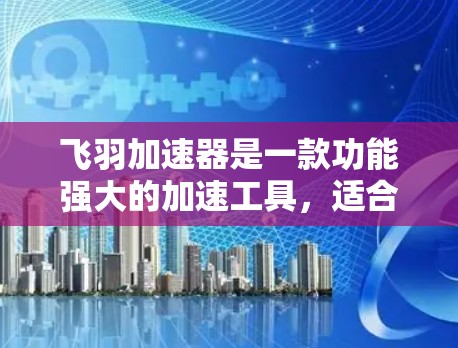 飞羽加速器是一款功能强大的加速工具，适合用于下载、网络传输和资源分享。以下是关于飞羽加速器的详细指南