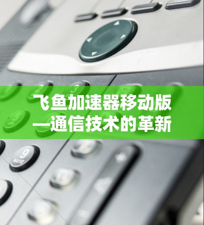 飞鱼加速器移动版—通信技术的革新