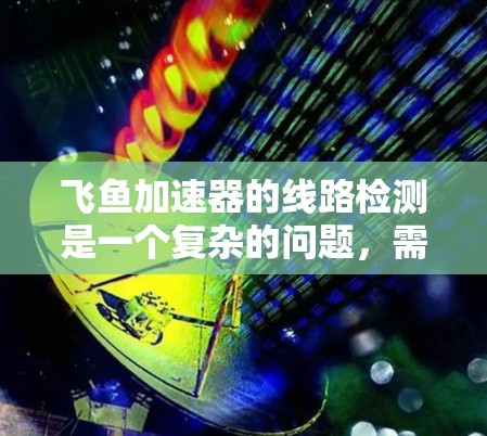 飞鱼加速器的线路检测是一个复杂的问题，需要全面评估设备的健康状况。以下是针对飞鱼加速器加速器线路检测的详细解决方案