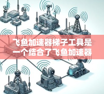 飞鱼加速器梯子工具是一个结合了飞鱼加速器和特定视频流平台梯子工具的解决方案，旨在提升视频流的传输效率。以下是对该工具的详细说明