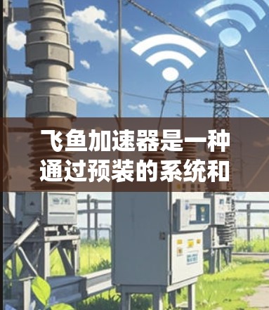 飞鱼加速器是一种通过预装的系统和一些额外软件来提升手机性能的工具。它主要的功能包括