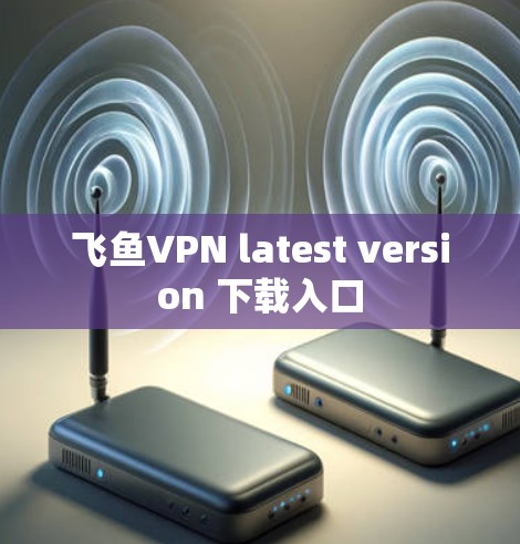 飞鱼VPN latest version 下载入口