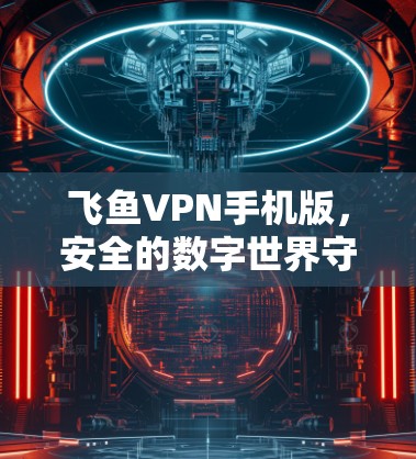 飞鱼VPN手机版，安全的数字世界守护者