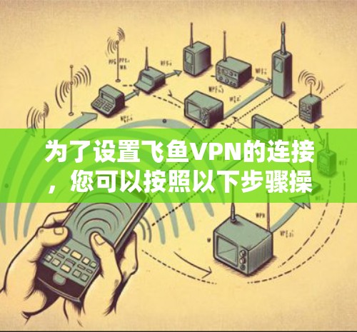 为了设置飞鱼VPN的连接，您可以按照以下步骤操作