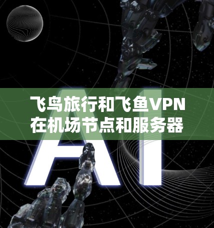 飞鸟旅行和飞鱼VPN在机场节点和服务器服务上的具体情况如下