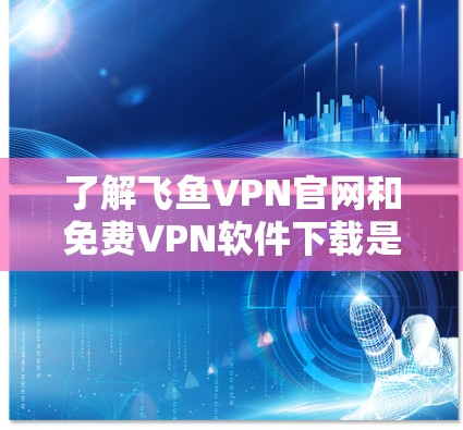 了解飞鱼VPN官网和免费VPN软件下载是获取VPN服务的重要步骤。以下是对这些内容的详细分析和建议