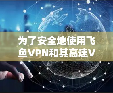 为了安全地使用飞鱼VPN和其高速VPN加速器，以下是一步步的指导