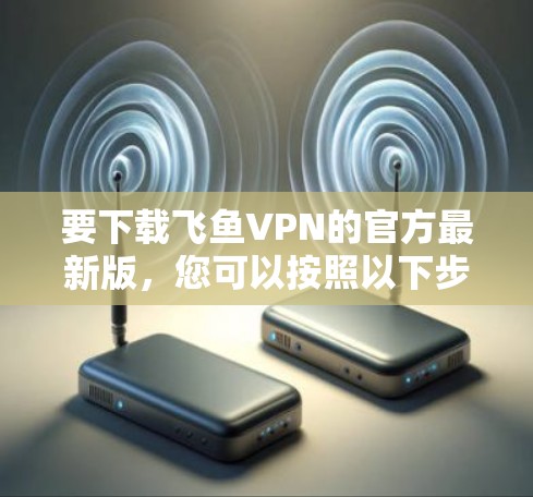 要下载飞鱼VPN的官方最新版，您可以按照以下步骤操作