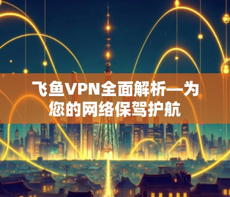 飞鱼VPN全面解析—为您的网络保驾护航
