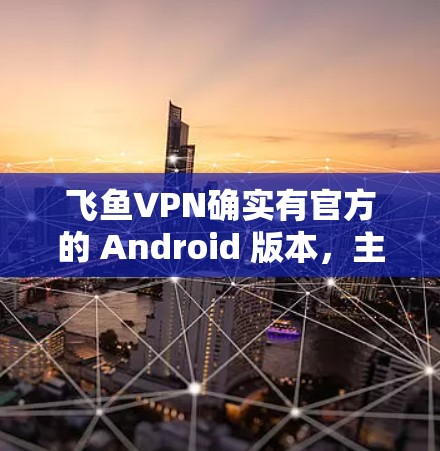 飞鱼VPN确实有官方的 Android 版本，主要面向苹果设备，提供VPN服务。以下是获取官方 Android 版本的步骤