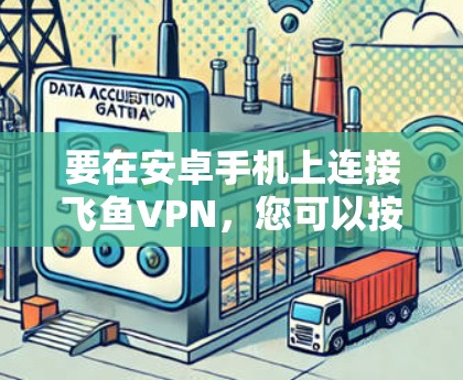 要在安卓手机上连接飞鱼VPN，您可以按照以下步骤操作