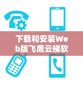 下载和安装Web版飞鹰云梯软件需要遵循以下步骤，确保安全和正确操作