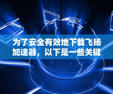 为了安全有效地下载飞扬加速器，以下是一些关键步骤和注意事项