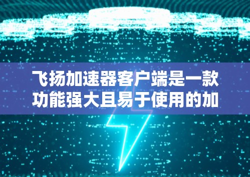 飞扬加速器客户端是一款功能强大且易于使用的加速工具，旨在帮助用户提升网页浏览速度。以下是对该工具的详细指南
