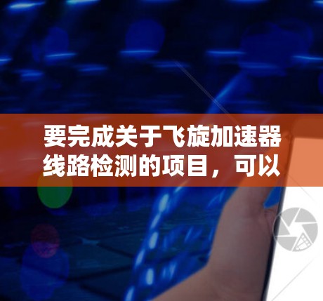 要完成关于飞旋加速器线路检测的项目，可以按照以下步骤进行