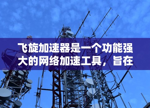 飞旋加速器是一个功能强大的网络加速工具，旨在帮助用户在需要高速连接时提升网络速度。以下是对飞旋加速器的详细总结，包括其功能、使用步骤、潜在问题以及建议