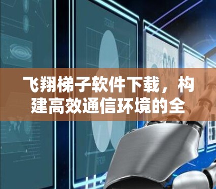 飞翔梯子软件下载，构建高效通信环境的全新解决方案