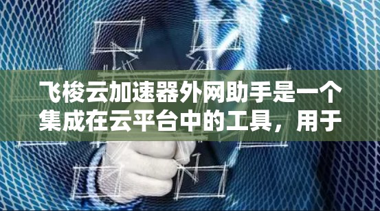 飞梭云加速器外网助手是一个集成在云平台中的工具，用于加速网页、图片和视频等资源的加载速度。它通过提供便捷的加速接口和安全的权限控制，帮助用户快速提升应用体验。以下是关于飞梭云加速器外网助手的详细介绍