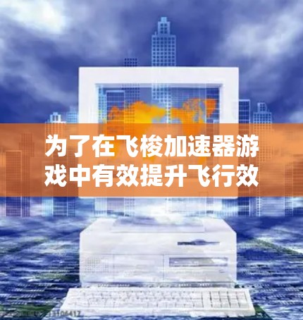 为了在飞梭加速器游戏中有效提升飞行效果，可以按照以下步骤进行调整
