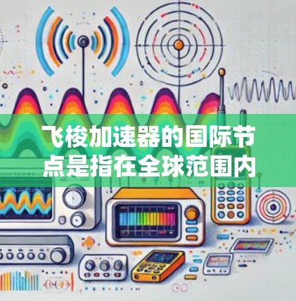 飞梭加速器的国际节点是指在全球范围内致力于超音速流体技术和加速技术合作的重要关键点。以下是对该主题的详细分析和总结