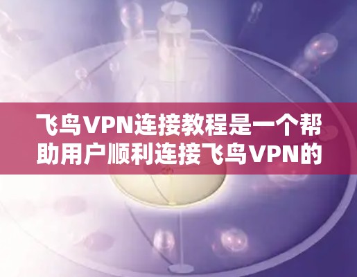 飞鸟VPN连接教程是一个帮助用户顺利连接飞鸟VPN的指南。以下是一些步骤，供您参考
