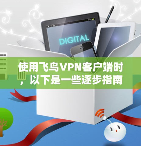 使用飞鸟VPN客户端时，以下是一些逐步指南，帮助您顺利完成访问和操作