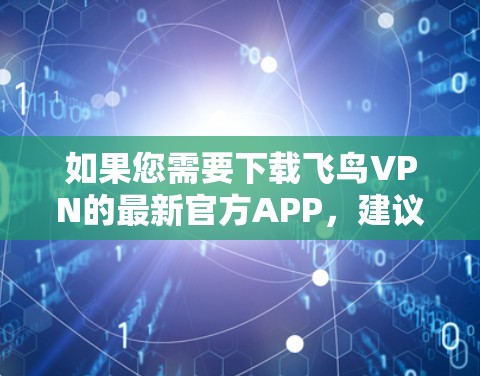 如果您需要下载飞鸟VPN的最新官方APP，建议从官方官方网站或微信获取最新信息。官方APP通常会发布最新的版本，确保安全性和功能更新。以下是步骤