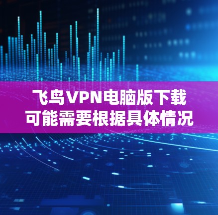 飞鸟VPN电脑版下载可能需要根据具体情况来决定。飞鸟VPN是针对移动设备设计的，主要支持手机和平板端的使用，不适合直接在电脑上下载或使用。如果你需要在电脑上进行VPN，可以尝试以下几种解决方案