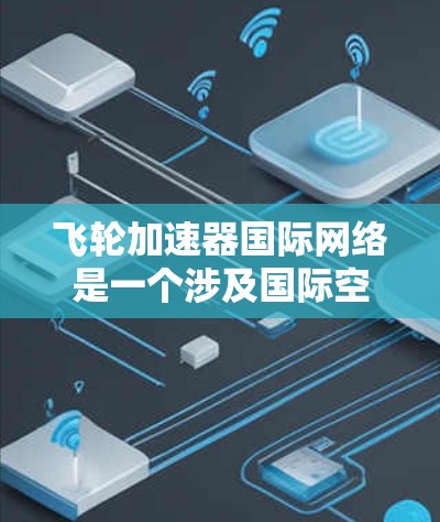 飞轮加速器国际网络是一个涉及国际空间站、商业航天和军事航天等多个领域的技术概念，旨在优化能源利用率和空间效率。以下是对其工作的详细分析